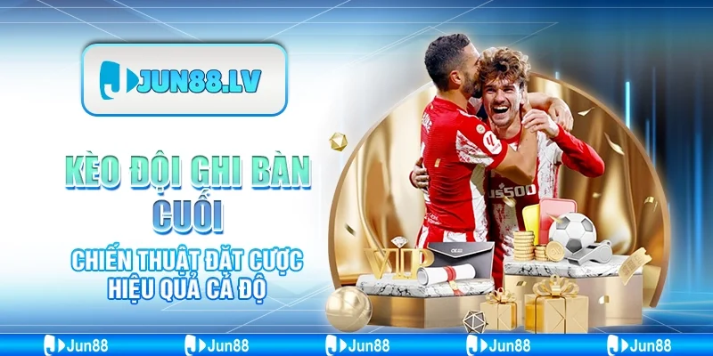Kèo đội ghi bàn cuối - Chiến thuật đặt cược hiệu quả cá độ