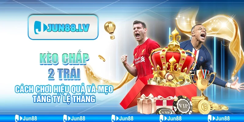 Kèo chấp 2 trái – Cách chơi hiệu quả và mẹo tăng tỷ lệ thắng