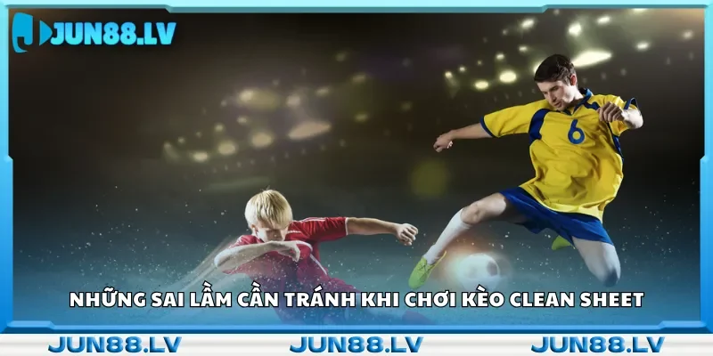 Kèo Clean Sheet và những sai lầm người chơi hay mắc phải.