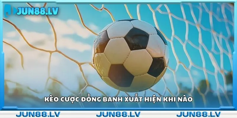Kèo cược đồng banh xuất hiện khi nào 