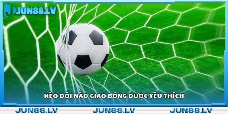 Kèo đội nào giao bóng được yêu thích 
