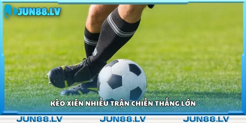 Kèo xiên nhiều trận chiến thắng lớn 