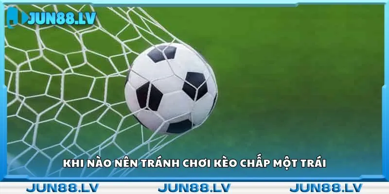 Khi nào nên tránh chơi kèo chấp một trái