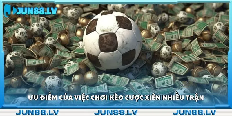 Ưu điểm của việc chơi kèo cược xiên nhiều trận